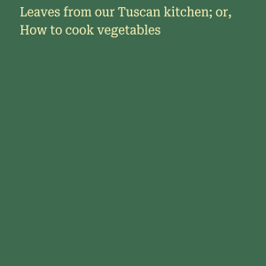 Leaves from our Tuscan kitchen; or, How to cook vegetables