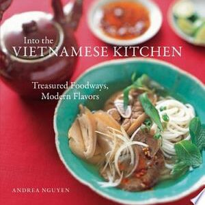 Into the Vietnamese Kitchen: Treasured Foodways, Modern Flavors [A Cookbook]