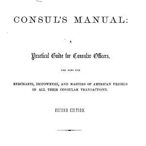 The United States Consul's Manual: A Practical Guide for Consular Officers, and Also for Merchants, Shipowners, and Masters of American Vessels in All Their Consular Transactions