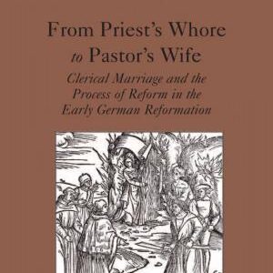 From Priest's Whore to Pastor's Wife: Clerical Marriage and the Process of Reform in the Early German Reformation