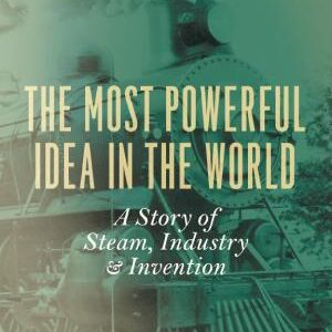 The Most Powerful Idea in the World: A Story of Steam, Industry, and Invention
