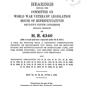 Nonreduction of Veterans' Pension, Compensation, Or Retirement Pay During Hospitalization and Increase in Compensation and Pension for Veterans of World Wars I and II and Their Dependents: Hearings Before the Committee on World War Veterans' Legislation, House of Representatives, Seventy-ninth Congress, Second Session, on H.R. 6340 (bill Revised and Later Reported Under H.R. 6811), a Bill to Provide that a Veterans' Compensation, Pension, Or Retirement Pay Shall Not be Reduced During His Hospitalization Or Domiciliary Care, and for Other Purposes ; and Related Bills and Other Legislative Bills and Proposals, Also Testimony Pertaining to H.R. 536, H.R. 571, H.R. 1291, H.R. 1939, H.R. 2434, H.R. 3522, H.R. 4464, H.R. 5681, H.R. 5689, H.R. 5690, H.R. 5746, H.R. 5906, H.R. 5907, H.R. 6069, H.R. 6153, H.R. 6272, H.R. 6304, H.R. 6529, H.R. 6551