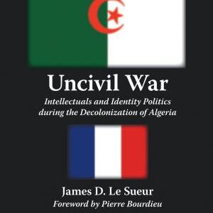 Uncivil War: Intellectuals and Identity Politics During the Decolonization of Algeria, Second Edition