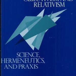 Beyond Objectivism and Relativism: Science, Hermeneutics, and Praxis
