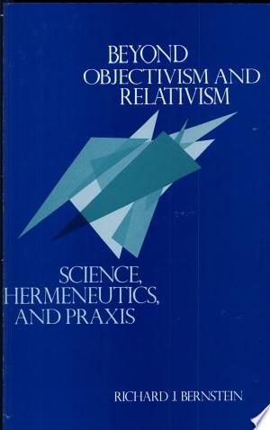 Beyond Objectivism and Relativism: Science, Hermeneutics, and Praxis