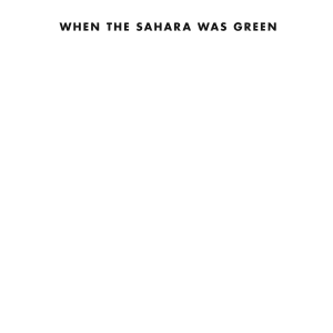 When the Sahara Was Green: How Our Greatest Desert Came to Be