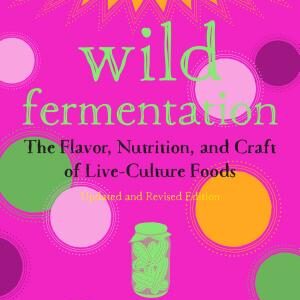 Wild Fermentation: The Flavor, Nutrition, and Craft of Live-Culture Foods, 2nd Edition