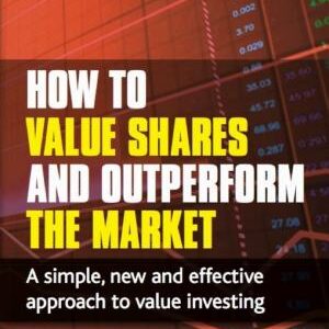 How to Value Shares and Outperform the Market: A Simple, New and Effective Approach to Value Investing