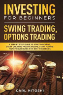Investing for Beginners, Swing Trading, Options Trading: A Step By Step Guide to Start Investing, Start Creating Passive Income, Start Making Money From Home with Best Strategies