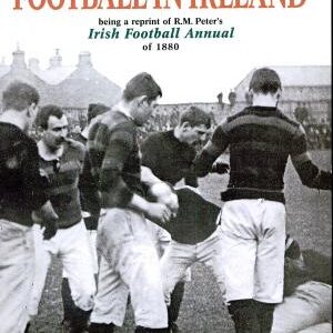 The Origins and Development of Football in Ireland: Being a Reprint of R.M. Peter's Irish Football Annual of 1880
