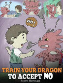 Train Your Dragon To Accept NO: Teach Your Dragon To Accept 'No' For An Answer. A Cute Children Story To Teach Kids About Disagreement, Emotions and Anger Management