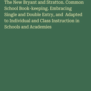 The New Bryant and Stratton. Common School Book-keeping. Embracing Single and Double Entry, and Adapted to Individual and Class Instruction in Schools and Academies