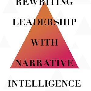 Rewriting Leadership with Narrative Intelligence: How Leaders Can Thrive in Complex, Confusing and Contradictory Times