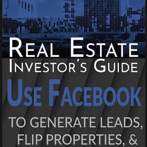 Real Estate Investor's Guide: Using Facebook to Generate Leads, Flip Properties & Make Money