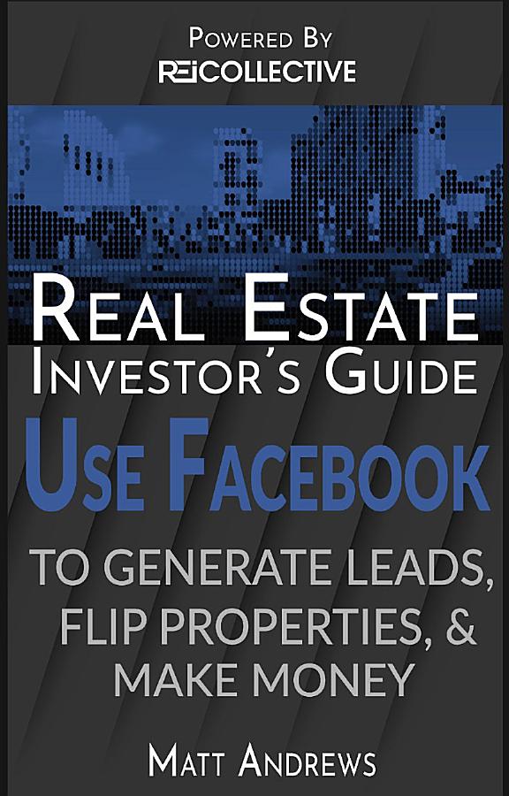 Real Estate Investor's Guide: Using Facebook to Generate Leads, Flip Properties & Make Money