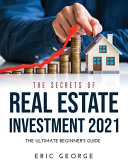 The Secrets of Real Estate Investment 2021: The Ultimate Beginner's Guide