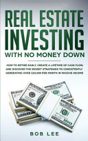 Real Estate Investing with No Money Down: How to Retire Early, Create a Lifetime of Cash Flow, and Discover the Secret Strategies to Consistently Generating Over $10.000 Per Month in Passive Income