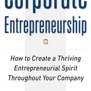 Corporate Entrepreneurship: How to Create a Thriving Entrepreneurial Spirit Throughout Your Company