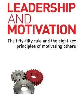 Leadership and Motivation: The Fifty-fifty Rule and the Eight Key Principles of Motivating Others
