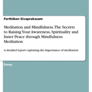 Meditation and Mindfulness. The Secrets to Raising Your Awareness, Spirituality and Inner Peace through Mindfulness Meditation: A detailed report capturing the importance of meditation
