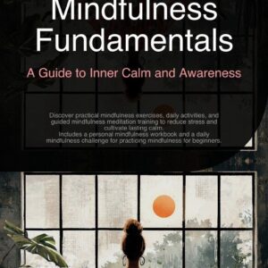 Mindfulness Fundamentals: A Guide to Inner Calm and Awareness: Discover practical mindfulness exercises, daily activities, and guided mindfulness meditation training to reduce stress and cultivate lasting calm. Includes a personal mindfulness workbook and a daily mindfulness challenge for practicing mindfulness for b
