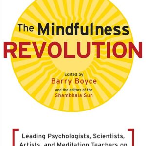 The Mindfulness Revolution: Leading Psychologists, Scientists, Artists, and Meditation Teachers on the Power of Mindfulness in Daily Life
