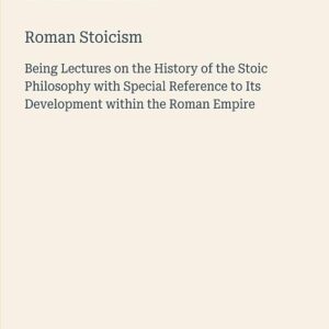 Roman Stoicism: Being Lectures on the History of the Stoic Philosophy with Special Reference to Its Development within the Roman Empire