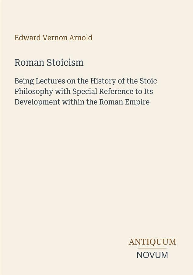 Roman Stoicism: Being Lectures on the History of the Stoic Philosophy with Special Reference to Its Development within the Roman Empire