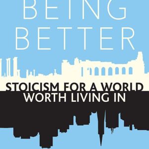Being Better: Stoicism for a World Worth Living In