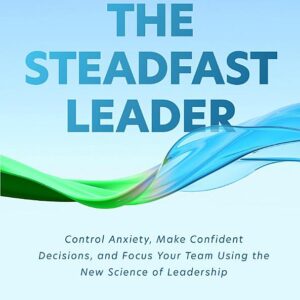 The Steadfast Leader: Control Anxiety, Make Confident Decisions, and Focus Your Team Using the New Science of Leadership