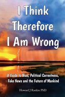 I Think Therefore I Am Wrong: A Guide to Bias, Political Correctness, Fake News and the Future of Mankind