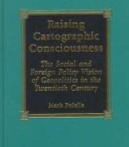 Raising Cartographic Consciousness: The Social and Foreign Policy Vision of Geopolitics in the Twentieth Century