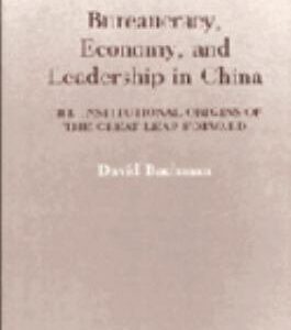 Bureaucracy, Economy, and Leadership in China: The Institutional Origins of the Great Leap Forward