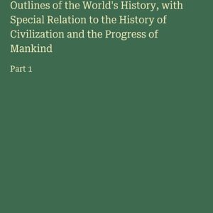 Outlines of the World's History, with Special Relation to the History of Civilization and the Progress of Mankind: Part 1