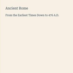 Ancient Rome: From the Earliest Times Down to 476 A.D.