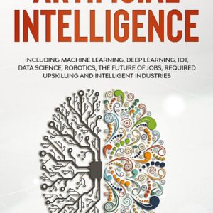 The Ultimate Modern Guide to Artificial Intelligence: Including Machine Learning, Deep Learning, IoT, Data Science, Robotics, The Future of Jobs, Required Upskilling and Intelligent Industries