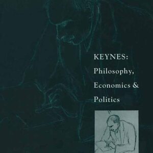 Keynes: Philosophy, Economics and Politics: The Philosophical Foundations of Keynes’s Thought and their Influence on his Economics and Politics