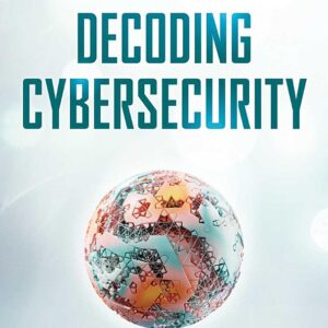 Decoding Cybersecurity: A Comprehensive Guide for the Non-Techie