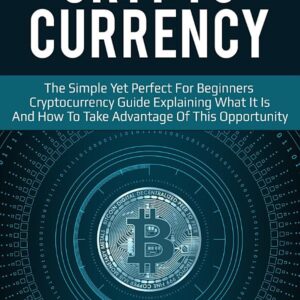 Cryptocurrency: The Simple Yet Perfect for Beginners Guide Explaining What it is and How to Take Advantage of this Opportunity