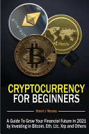 Cryptocurrency For Beginners: A Guide To Grow Your Financial Future in 2021 by Investing in Bitcoin, Eth, Ltc, Xrp and Others