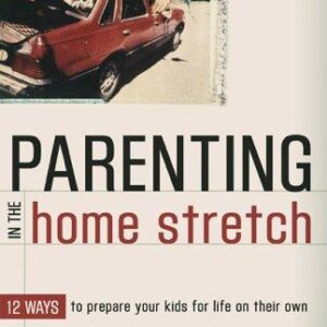 Parenting in the Home Stretch: 12 Ways to Prepare Your Kids for Life on Their Own