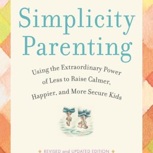 Simplicity Parenting: Using the Extraordinary Power of Less to Raise Calmer, Happier, and More Secure Kids