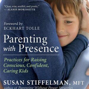 Parenting with Presence: Practices for Raising Conscious, Confident, Caring Kids