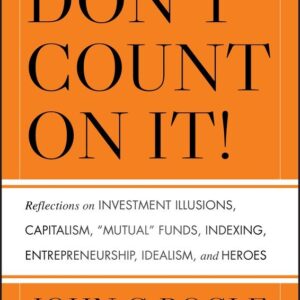 Don't Count on It!: Reflections on Investment Illusions, Capitalism, "Mutual" Funds, Indexing, Entrepreneurship, Idealism, and Heroes
