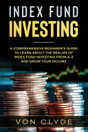 Index Fund Investing: A Comprehensive Beginner's Guide to Learn the Realms of Index Funding Investing A-Z and Grow Your Income