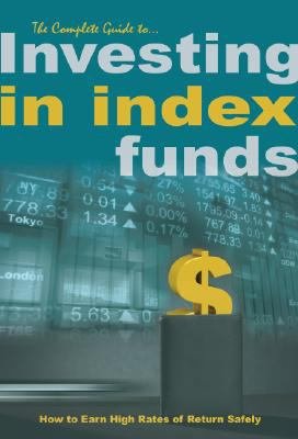 The Complete Guide to Investing in Index Funds: How to Earn High Rates of Return Safely