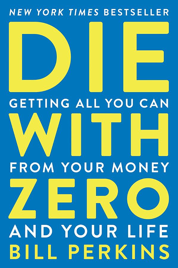 Die With Zero: Getting All You Can from Your Money and Your Life