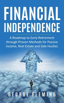 Financial Independence: A Roadmap to Early Retirement Through Proven Methods for Passive Income, Real Estate and Side Hustles