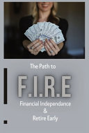 The Path To - F.I.R.E (Financial Independence & Retire Early): This Book Breaks Down the Principles of Achieving Financial Freedom Through Effective Goal Setting, Budgeting, and Smart Investing!