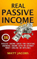 Real Passive Income: 36 Passive Income Ideas for Creating Unending Income with Or Without Money (Online Or Offline)
